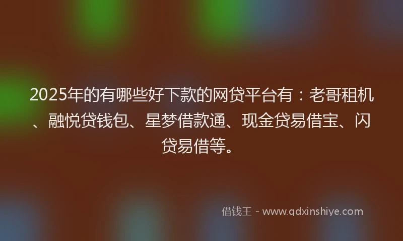 2025年的有哪些好下款的网贷平台有：老哥租机、融悦贷钱包、星梦借款通、现金贷易借宝、闪贷易借等。