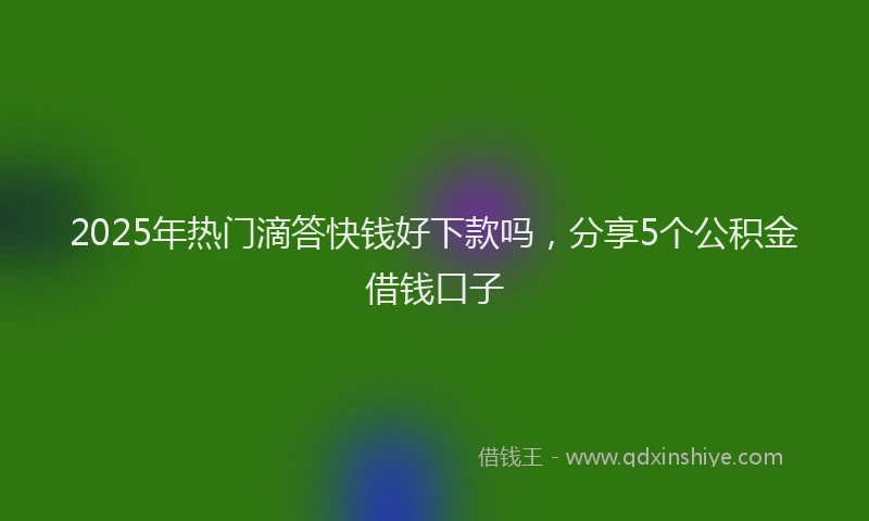 2025年热门滴答快钱好下款吗，分享5个公积金借钱口子