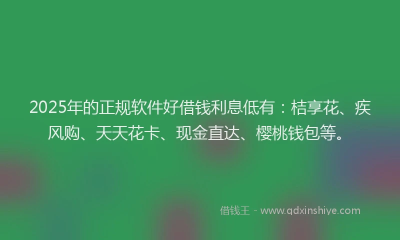 2025年的正规软件好借钱利息低有：桔享花、疾风购、天天花卡、现金直达、樱桃钱包等。