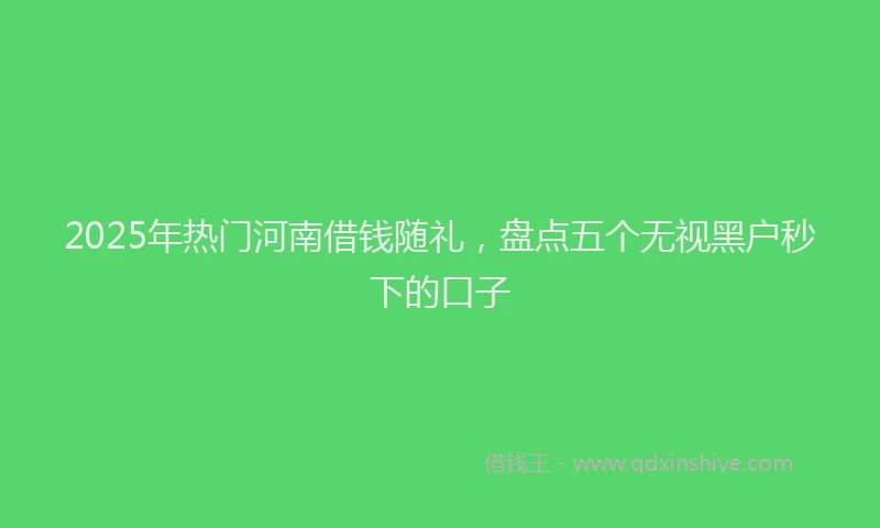 2025年热门河南借钱随礼，盘点五个无视黑户秒下的口子