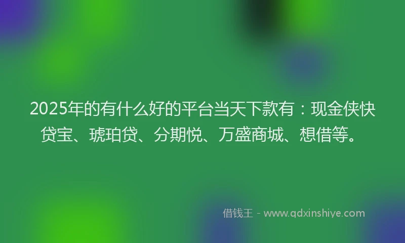 2025年的有什么好的平台当天下款有：现金侠快贷宝、琥珀贷、分期悦、万盛商城、想借等。