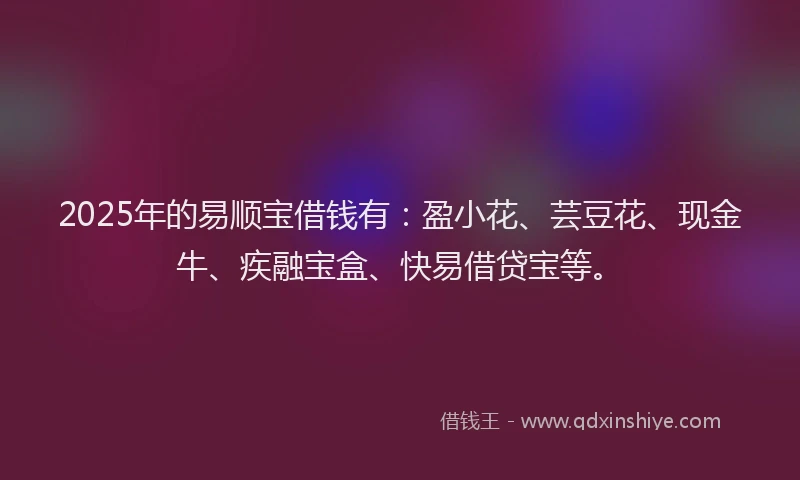 2025年的易顺宝借钱有：盈小花、芸豆花、现金牛、疾融宝盒、快易借贷宝等。