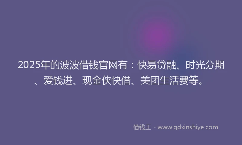 2025年的波波借钱官网有：快易贷融、时光分期、爱钱进、现金侠快借、美团生活费等。