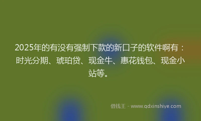 2025年的有没有强制下款的新口子的软件啊有：时光分期、琥珀贷、现金牛、惠花钱包、现金小站等。