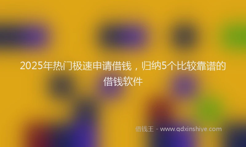 2025年热门极速申请借钱，归纳5个比较靠谱的借钱软件