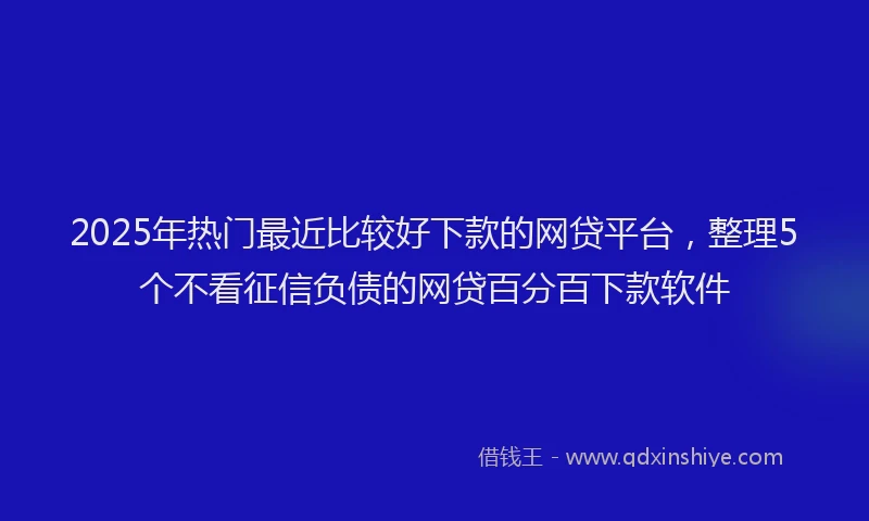2025年热门最近比较好下款的网贷平台，整理5个不看征信负债的网贷百分百下款软件