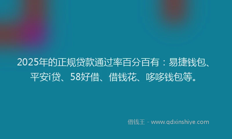 2025年的正规贷款通过率百分百有：易捷钱包、平安i贷、58好借、借钱花、哆哆钱包等。