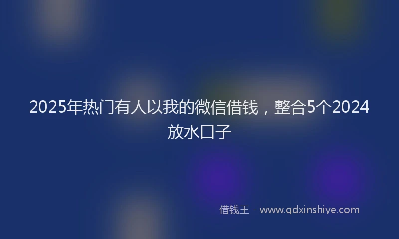 2025年热门有人以我的微信借钱，整合5个2024放水口子
