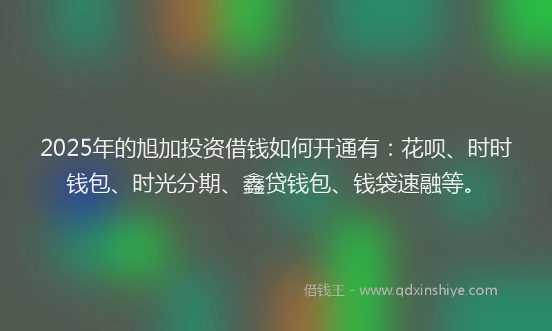 2025年的旭加投资借钱如何开通有：花呗、时时钱包、时光分期、鑫贷钱包、钱袋速融等。