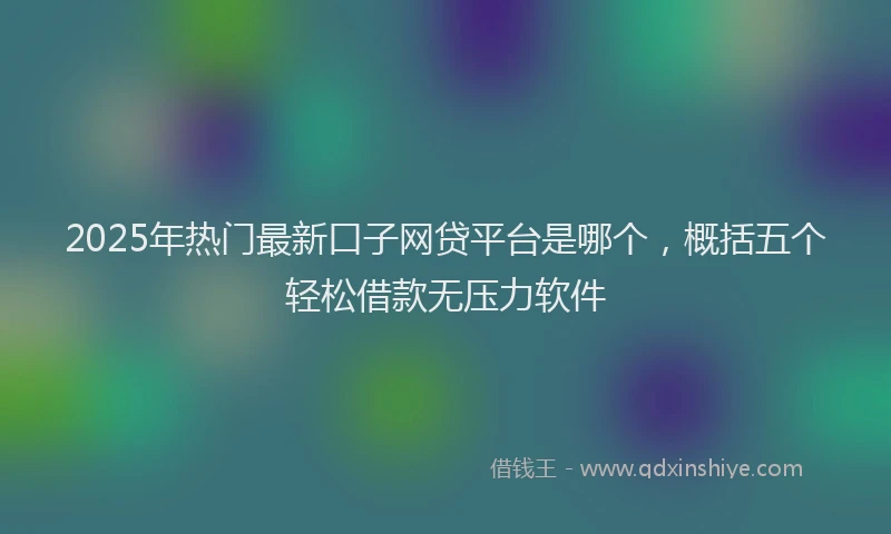 2025年热门最新口子网贷平台是哪个，概括五个轻松借款无压力软件