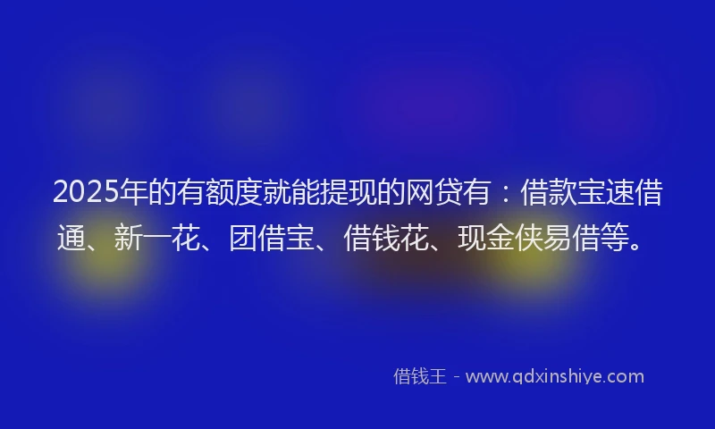 2025年的有额度就能提现的网贷有：借款宝速借通、新一花、团借宝、借钱花、现金侠易借等。