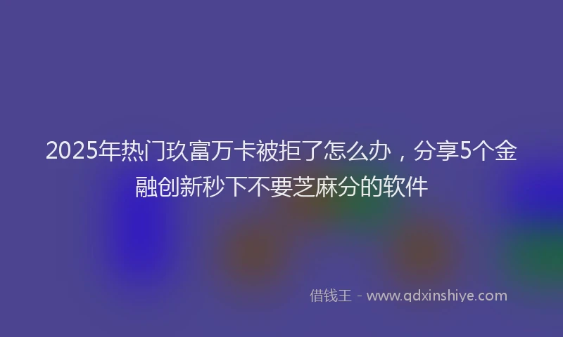 2025年热门玖富万卡被拒了怎么办，分享5个金融创新秒下不要芝麻分的软件