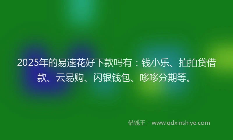 2025年的易速花好下款吗有：钱小乐、拍拍贷借款、云易购、闪银钱包、哆哆分期等。