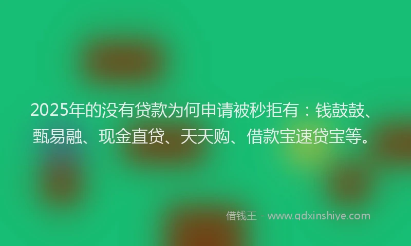 2025年的没有贷款为何申请被秒拒有：钱鼓鼓、甄易融、现金直贷、天天购、借款宝速贷宝等。