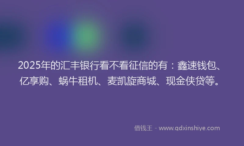 2025年的汇丰银行看不看征信的有：鑫速钱包、亿享购、蜗牛租机、麦凯旋商城、现金侠贷等。
