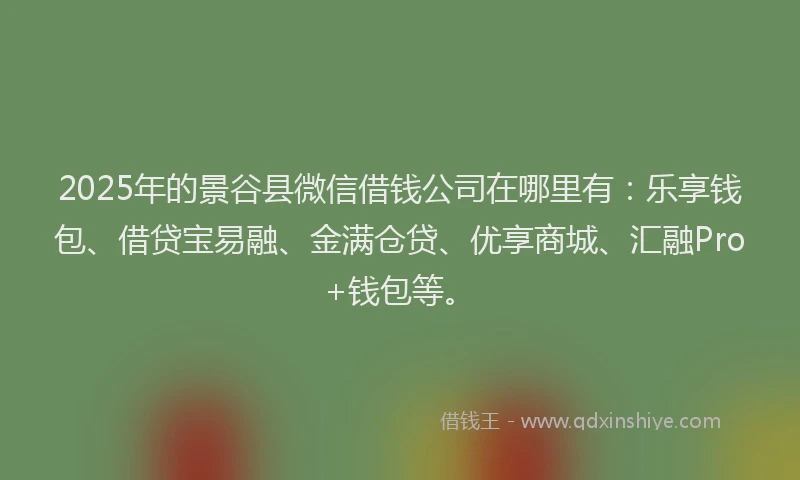 2025年的景谷县微信借钱公司在哪里有：乐享钱包、借贷宝易融、金满仓贷、优享商城、汇融Pro+钱包等。