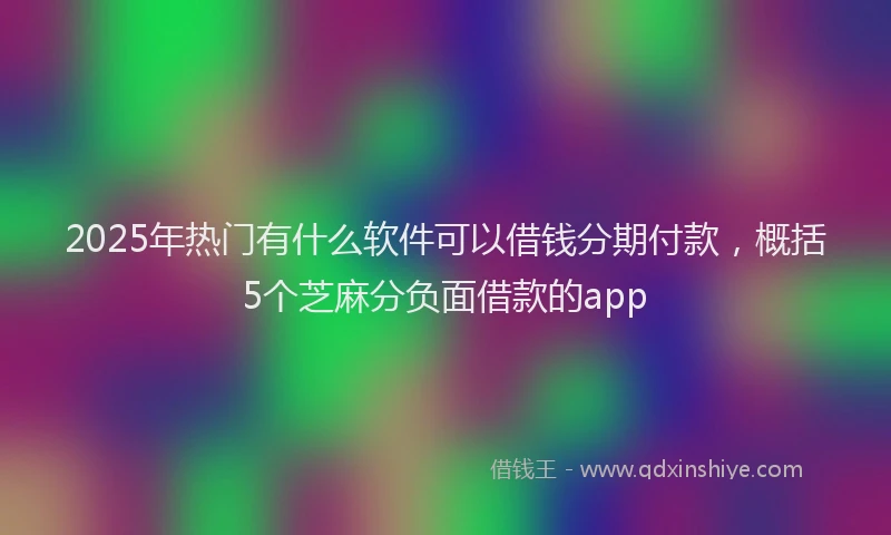 2025年热门有什么软件可以借钱分期付款，概括5个芝麻分负面借款的app