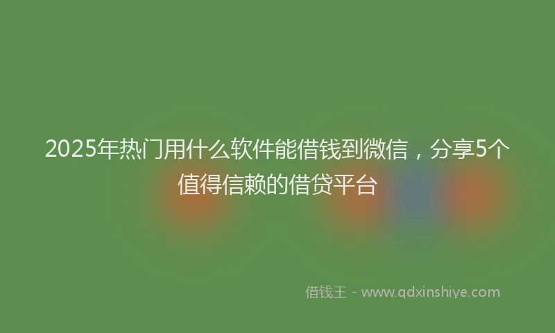 2025年热门用什么软件能借钱到微信，分享5个值得信赖的借贷平台