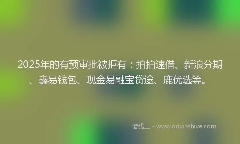 2025年的有预审批被拒有：拍拍速借、新浪分期、鑫易钱包、现金易融宝贷途、鹿优选等。