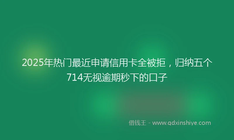 2025年热门最近申请信用卡全被拒，归纳五个714无视逾期秒下的口子