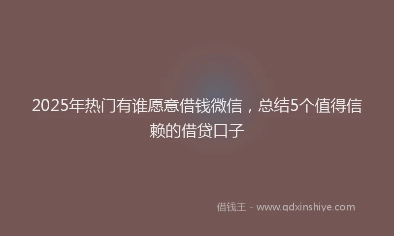2025年热门有谁愿意借钱微信，总结5个值得信赖的借贷口子