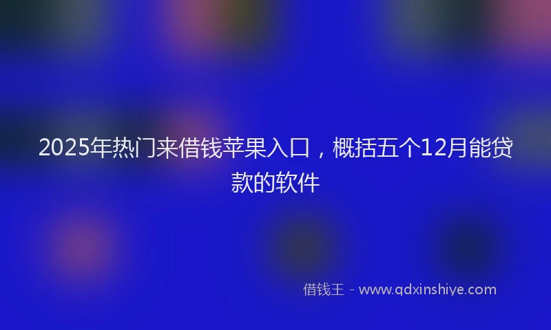2025年热门来借钱苹果入口，概括五个12月能贷款的软件