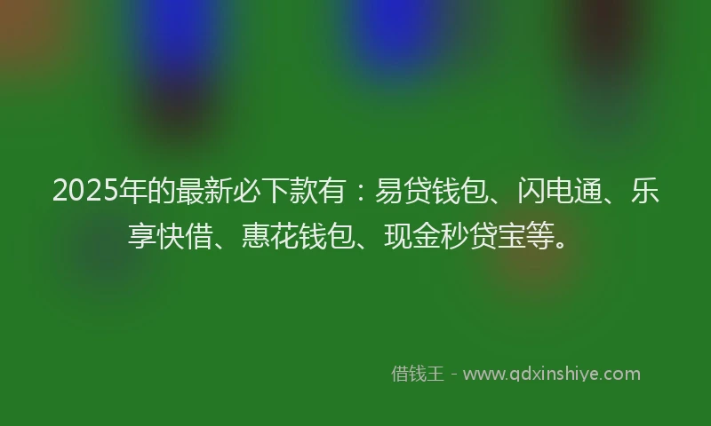2025年的最新必下款有：易贷钱包、闪电通、乐享快借、惠花钱包、现金秒贷宝等。