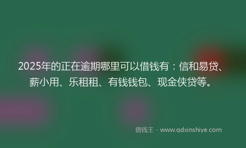 2025年的正在逾期哪里可以借钱有：信和易贷、薪小用、乐租租、有钱钱包、现金侠贷等。