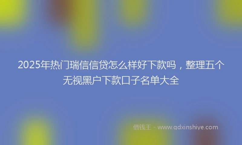 2025年热门瑞信信贷怎么样好下款吗，整理五个无视黑户下款口子名单大全