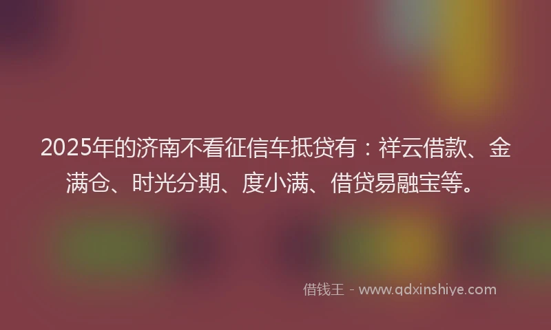 2025年的济南不看征信车抵贷有：祥云借款、金满仓、时光分期、度小满、借贷易融宝等。