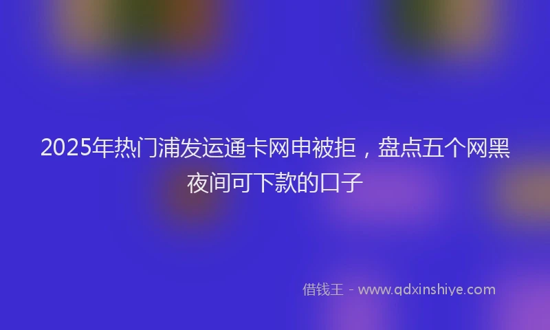 2025年热门浦发运通卡网申被拒，盘点五个网黑夜间可下款的口子