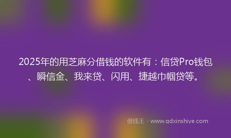 2025年的用芝麻分借钱的软件有：信贷Pro钱包、瞬信金、我来贷、闪用、捷越巾帼贷等。