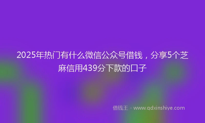 2025年热门有什么微信公众号借钱，分享5个芝麻信用439分下款的口子