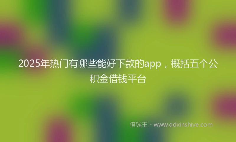 2025年热门有哪些能好下款的app，概括五个公积金借钱平台