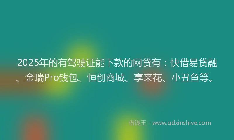 2025年的有驾驶证能下款的网贷有：快借易贷融、金瑞Pro钱包、恒创商城、享来花、小丑鱼等。