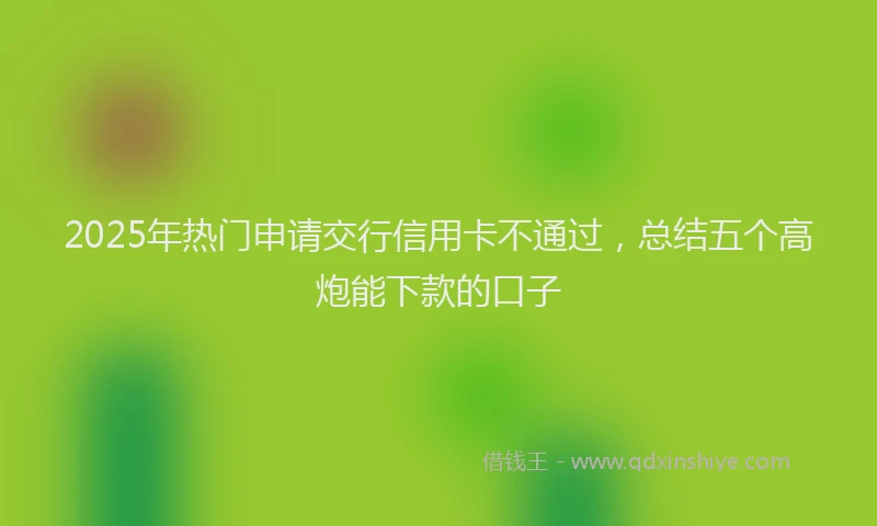 2025年热门申请交行信用卡不通过，总结五个高炮能下款的口子