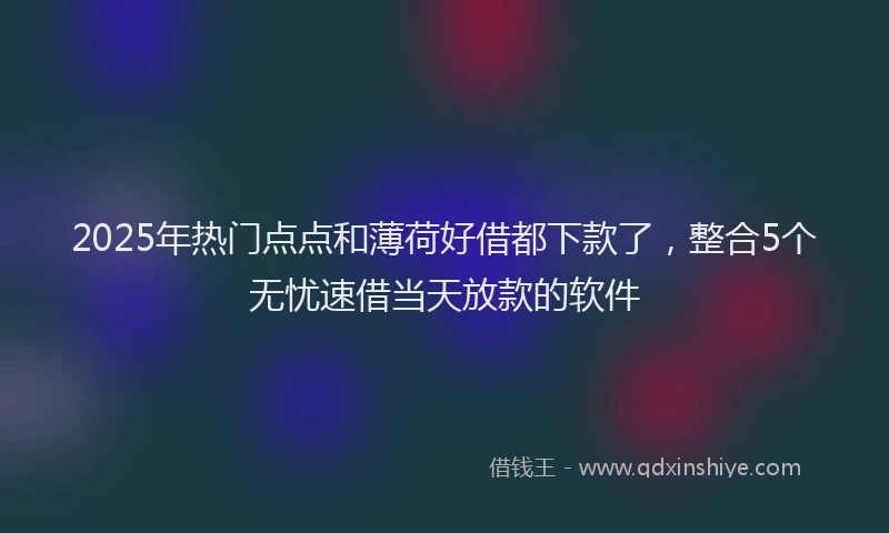 2025年热门点点和薄荷好借都下款了，整合5个无忧速借当天放款的软件
