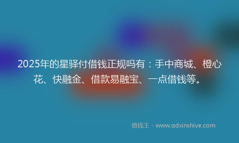 2025年的星驿付借钱正规吗有：手中商城、橙心花、快融金、借款易融宝、一点借钱等。
