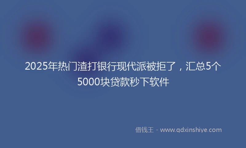 2025年热门渣打银行现代派被拒了，汇总5个5000块贷款秒下软件