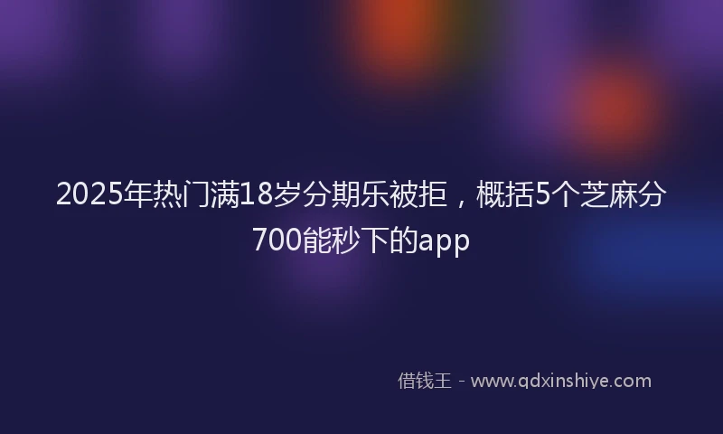 2025年热门满18岁分期乐被拒，概括5个芝麻分700能秒下的app