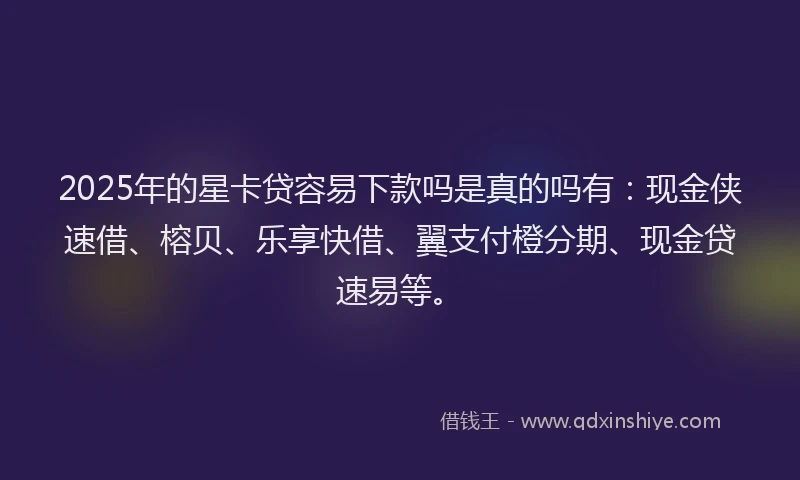 2025年的星卡贷容易下款吗是真的吗有：现金侠速借、榕贝、乐享快借、翼支付橙分期、现金贷速易等。