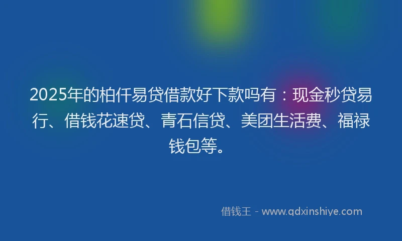 2025年的柏仟易贷借款好下款吗有：现金秒贷易行、借钱花速贷、青石信贷、美团生活费、福禄钱包等。