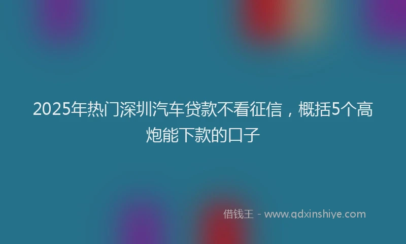 2025年热门深圳汽车贷款不看征信，概括5个高炮能下款的口子