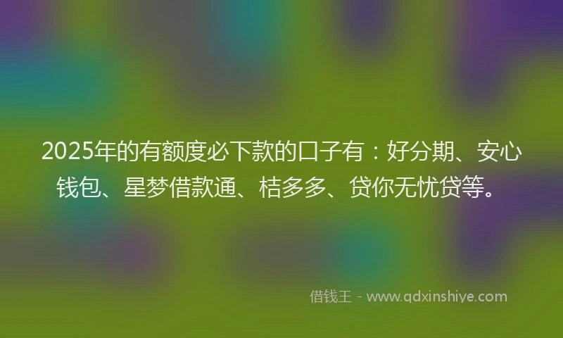 2025年的有额度必下款的口子有：好分期、安心钱包、星梦借款通、桔多多、贷你无忧贷等。