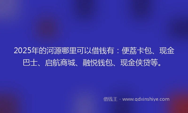 2025年的河源哪里可以借钱有：便荔卡包、现金巴士、启航商城、融悦钱包、现金侠贷等。