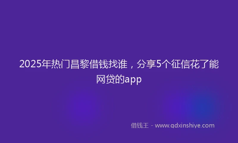 2025年热门昌黎借钱找谁，分享5个征信花了能网贷的app
