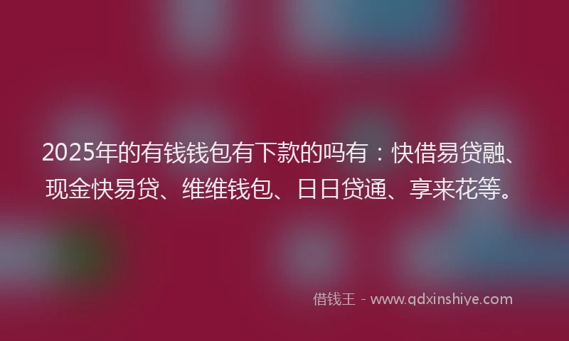 2025年的有钱钱包有下款的吗有：快借易贷融、现金快易贷、维维钱包、日日贷通、享来花等。
