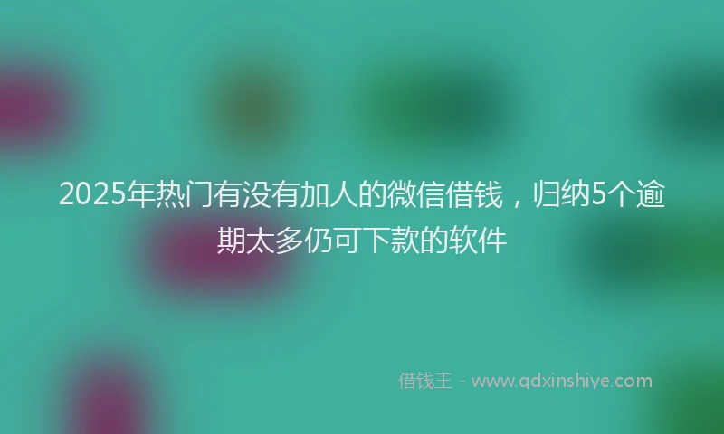 2025年热门有没有加人的微信借钱，归纳5个逾期太多仍可下款的软件