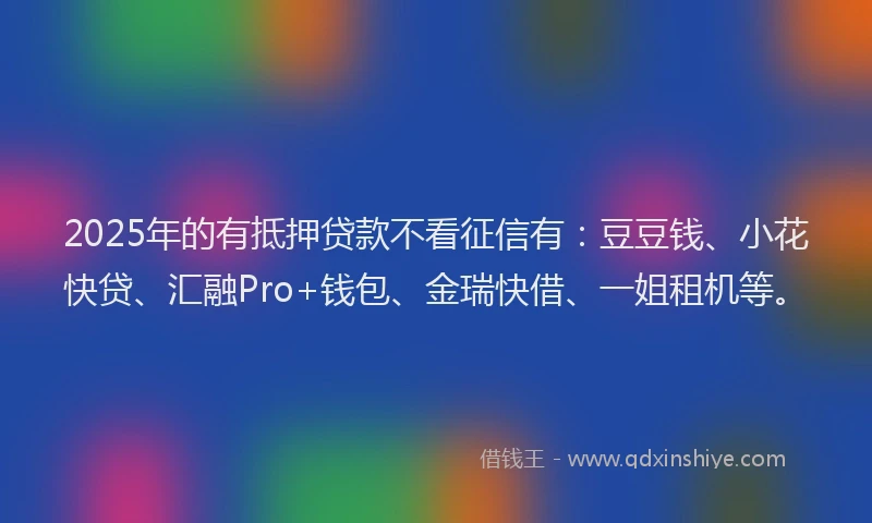 2025年的有抵押贷款不看征信有：豆豆钱、小花快贷、汇融Pro+钱包、金瑞快借、一姐租机等。