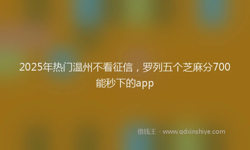2025年热门温州不看征信，罗列五个芝麻分700能秒下的app